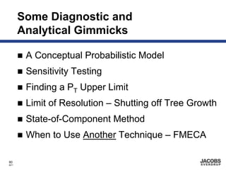 Some Diagnostic and
       Analytical Gimmicks

        A Conceptual Probabilistic Model
        Sensitivity Testing
        Finding a PT Upper Limit
        Limit of Resolution – Shutting off Tree Growth
        State-of-Component Method
        When to Use Another Technique – FMECA

80
8671
 