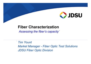 Fiber Characterization
Assessing the fiber’s capacity`
Assessing the fiber’s capacity`
Tim Yount
Market Manager - Fiber Optic Test Solutions
JDSU Fiber Optic Division
 