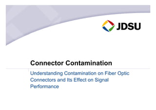Connector Contamination
Understanding Contamination on Fiber Optic
Connectors and Its Effect on Signal
Performance
 