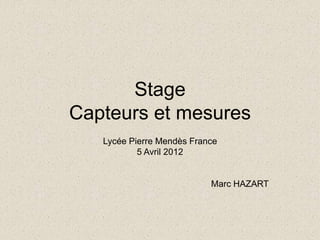 Stage
Capteurs et mesures
Lycée Pierre Mendès France
5 Avril 2012
Marc HAZART
 