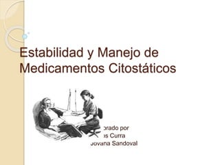 Estabilidad y Manejo de
Medicamentos Citostáticos
Elaborado por
Carlos Curra
Jovana Sandoval
 