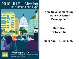New Developments in
Transit Oriented
Development
Thursday,
October 14
9:30 a.m. – 10:45 a.m.
 