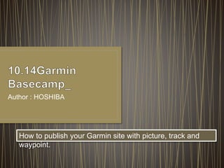 Author : HOSHIBA
How to publish your Garmin site with picture, track and
waypoint.
 