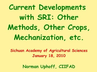 Current Developments  with SRI: Other Methods, Other Crops, Mechanization, etc. Sichuan Academy of Agricultural Sciences January 18, 2010 Norman Uphoff, CIIFAD 