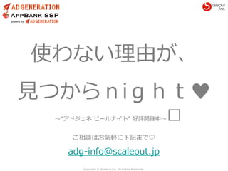 Copyright © Scaleout Inc. All Rights Reserved.
使わない理由が、
見つからｎiｇｈｔ♥
〜“アドジェネ ビールナイト” 好評開催中〜︎
ご相談はお気軽に下記まで♡
adg-info@scaleout...