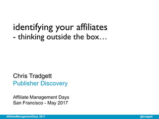 identifying your affiliates
- thinking outside the box…
Chris Tradgett
Publisher Discovery
Affiliate Management Days
San Francisco - May 2017
@tradgettAffiliateManagementDays 2017
 