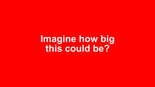 Imagine how big
this could be?
 