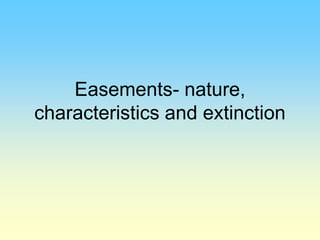 Easements- nature,
characteristics and extinction
 