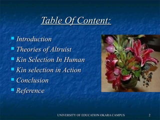 TTaabbllee OOff CCoonntteenntt:: 
 IInnttrroodduuccttiioonn 
 TThheeoorriieess ooff AAllttrruuiisstt 
 KKiinn SSeelleeccttiioonn IInn HHuummaann 
 KKiinn sseelleeccttiioonn iinn AAccttiioonn 
 CCoonncclluussiioonn 
 RReeffeerreennccee 
E UNIVERSITY OF EDDUUCCAATTIIOONN OOKKAARRAA CCAAMMPPUUSS 22 
 