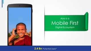 Asia is a
Mobile First
Digital Ecosystem
2.4 Bn Potential Users*
 