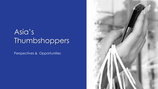Asia’s
Thumbshoppers
Perspectives & Opportunities
 