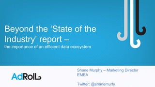 Beyond the ‘State of the
Industry’ report –
the importance of an efficient data ecosystem
Shane Murphy – Marketing Director
EMEA
Twitter: @shanemurfy
 
