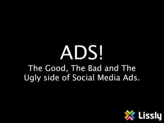 ADS!
 The Good, The Bad and The
Ugly side of Social Media Ads.
 