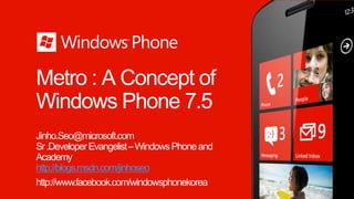 Metro : A Concept of
Windows Phone 7.5
Jinho.Seo@microsoft.com
Sr .Developer Evangelist – Windows Phone and
Academy
http://blogs.msdn.com/jinhoseo
http://www.facebook.com/windowsphonekorea
 