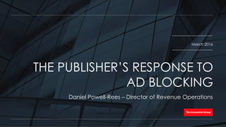 March 2016
Daniel Powell-Rees – Director of Revenue Operations
THE PUBLISHER’S RESPONSE TO
AD BLOCKING
 