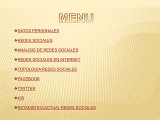 DATOS PERSONALES

REDES SOCIALES

ANALISIS DE REDES SOCIALES

REDES SOCIALES EN INTERNET

TOPOLOGIA REDES SOCIALES

FACEBOOK

TWITTER

HI5

ESTADISTICA ACTUAL REDES SOCIALES
 