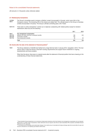 Notes to the consolidated ﬁnancial statements
(All amounts in e thousands unless otherwise stated)

27. Related-party transactions
1p138(c)
24p13

The Group’s immediate parent company is Mother Limited (incorporated in Euravia), which owns 55% of the
Company’s shares. The remaining 45% of the shares are widely held. The ultimate parent of the Group is Grandpa
Limited (incorporated in Euravia). The Group’s ultimate controlling party is Mr. Power.

24p18, 22

There were no other transactions1 carried out or balances outstanding with related parties except for dividend
distributions (Note 22) and the following:
2011

2010

Key management compensation
Salaries and other short-term employee beneﬁts
Termination beneﬁts
Post-employment beneﬁts

106
150
28

100
–
30

Total

24p17
24p17(a)
24p17(d)
24p17(b)

284

130

2

28. Events after the date of the statement of ﬁnancial position
10p21

The Group obtained a e150,000 loan facility from a large German bank in January 2012, repayable in 2014. The loan
will be used to meet the Group’s short-term funding requirements and support future investment in ongoing
developments and future projects.
Other than the above, there were no material events after the statement of ﬁnancial position that have a bearing on the
understanding of these ﬁnancial statements.

1
These illustrative ﬁnancial statements do not include any related-party transactions other than dividends, key management compensation and one disposal.
Where there is a greater range of transactions, further disclosures may be required under IAS 24. See the Illustrative IFRS corporate consolidated ﬁnancial
statements for 2011 year-ends.
2
In accordance with IAS10p22(g), abnormally large changes in the market prices of real estate and foreign exchange rates that occurred after the year end
should be disclosed as non-adjusting post balance sheet events.

40

PwC – Illustrative IFRS consolidated ﬁnancial statements 2011 – Investment property

 