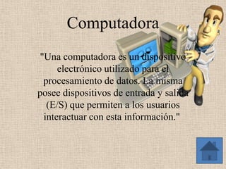 Computadora
"Una computadora es un dispositivo
electrónico utilizado para el
procesamiento de datos. La misma
posee dispositivos de entrada y salida
(E/S) que permiten a los usuarios
interactuar con esta información."