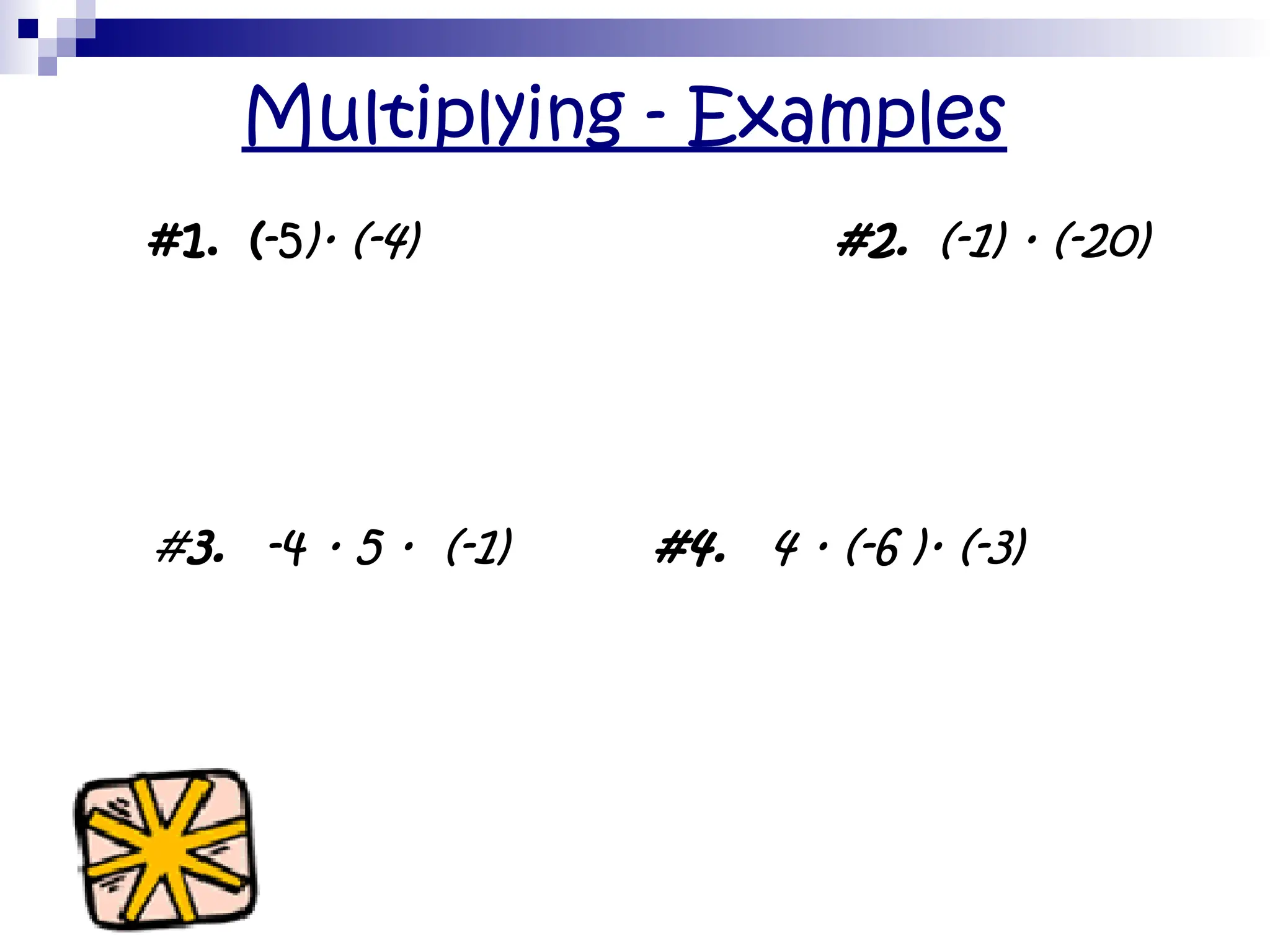 Multiplying - Examples
• #1. (-5)· (-4) #2. ((-1) · (-20)
•
#3. -4 · 5 · (-1) #4. (4 · (-6 )· (-3)
 