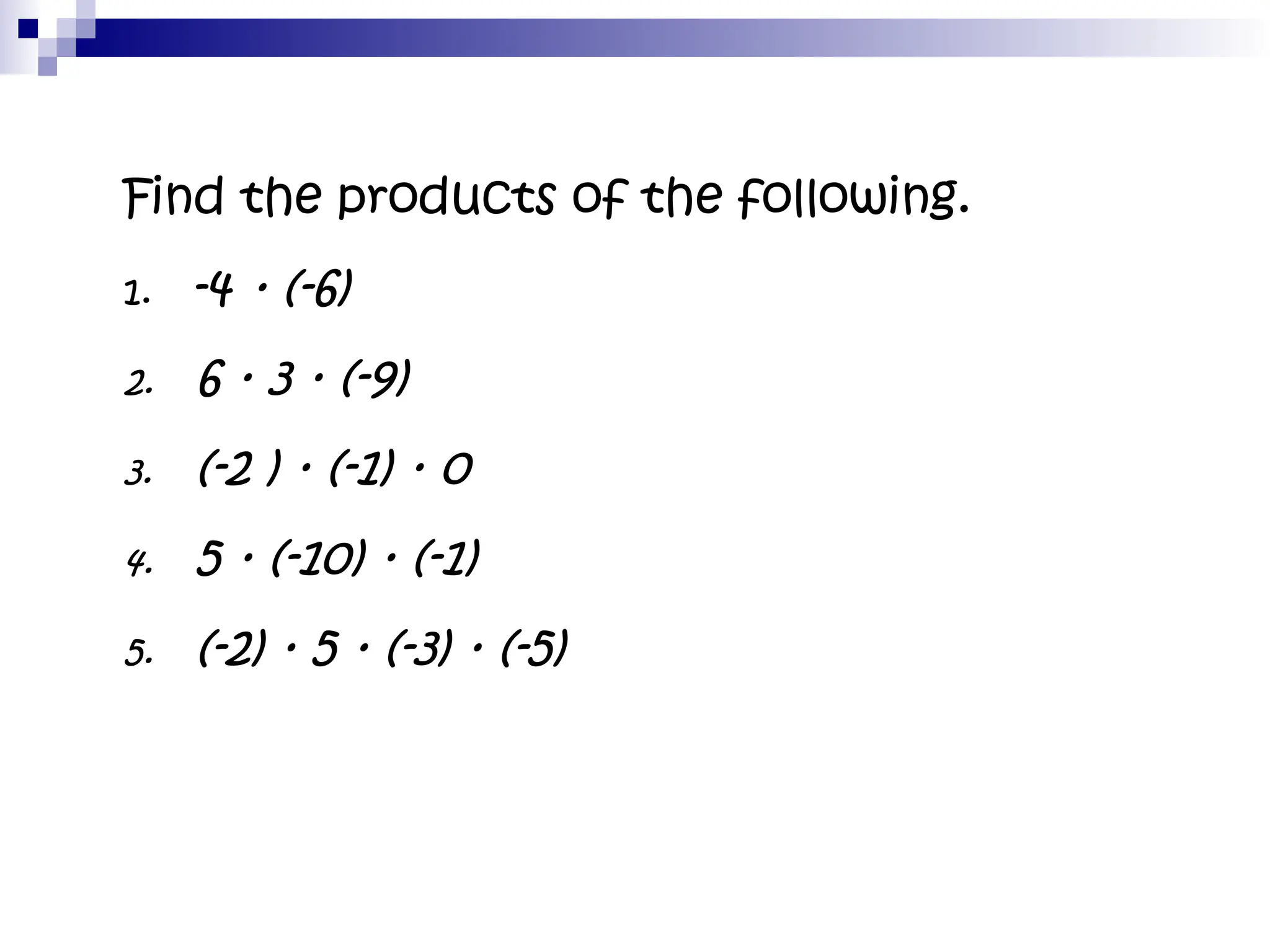 Find the products of the following.
1. -4 · (-6)
2. 6 · 3 · (-9)
3. (-2 ) · (-1) · 0
4. 5 · (-10) · (-1)
5. (-2) · 5 · (-3) · (-5)
 