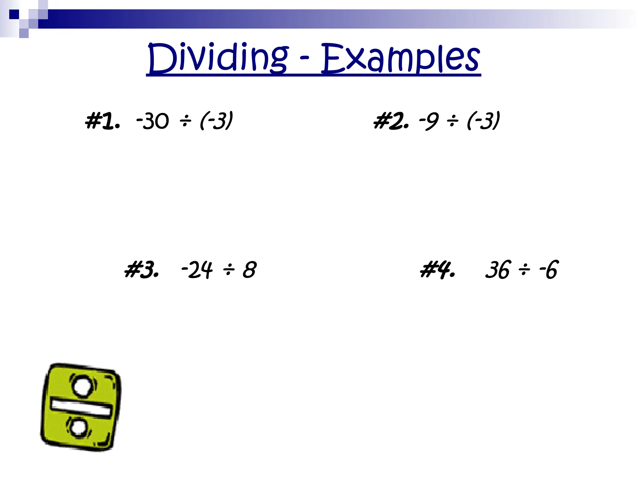 Dividing - Examples
• #1. -30 ÷ (-3) #2. -9 ÷ (-3)
•
#3. -24 ÷ 8 #4. 36 ÷ -6
 