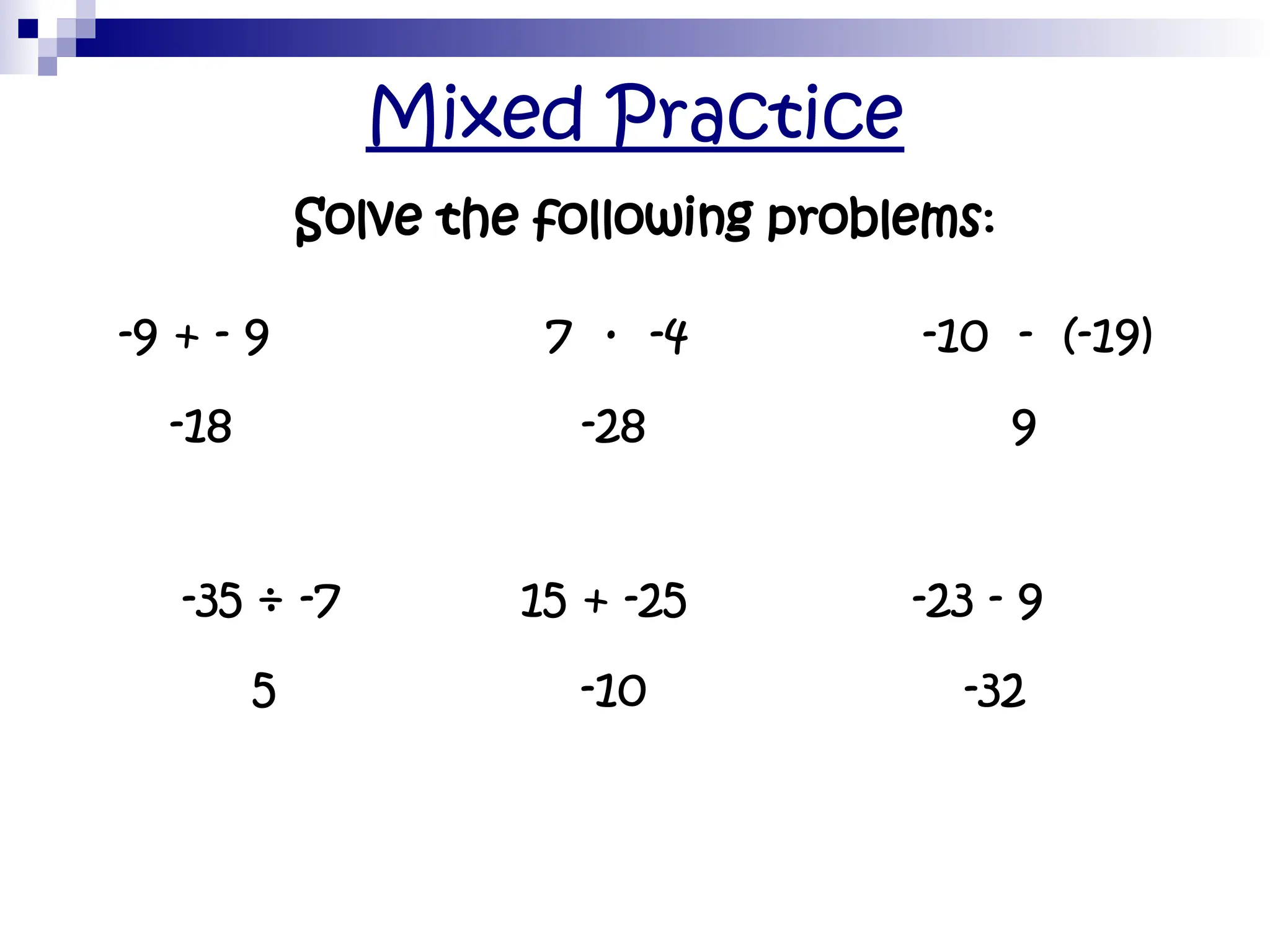 Mixed Practice
Solve the following problems:
-9 + - 9
-18
7 · -4
-28
-10 - (-19)
9
-35 ÷ -7
5
15 + -25
-10
-23 - 9
-32
 