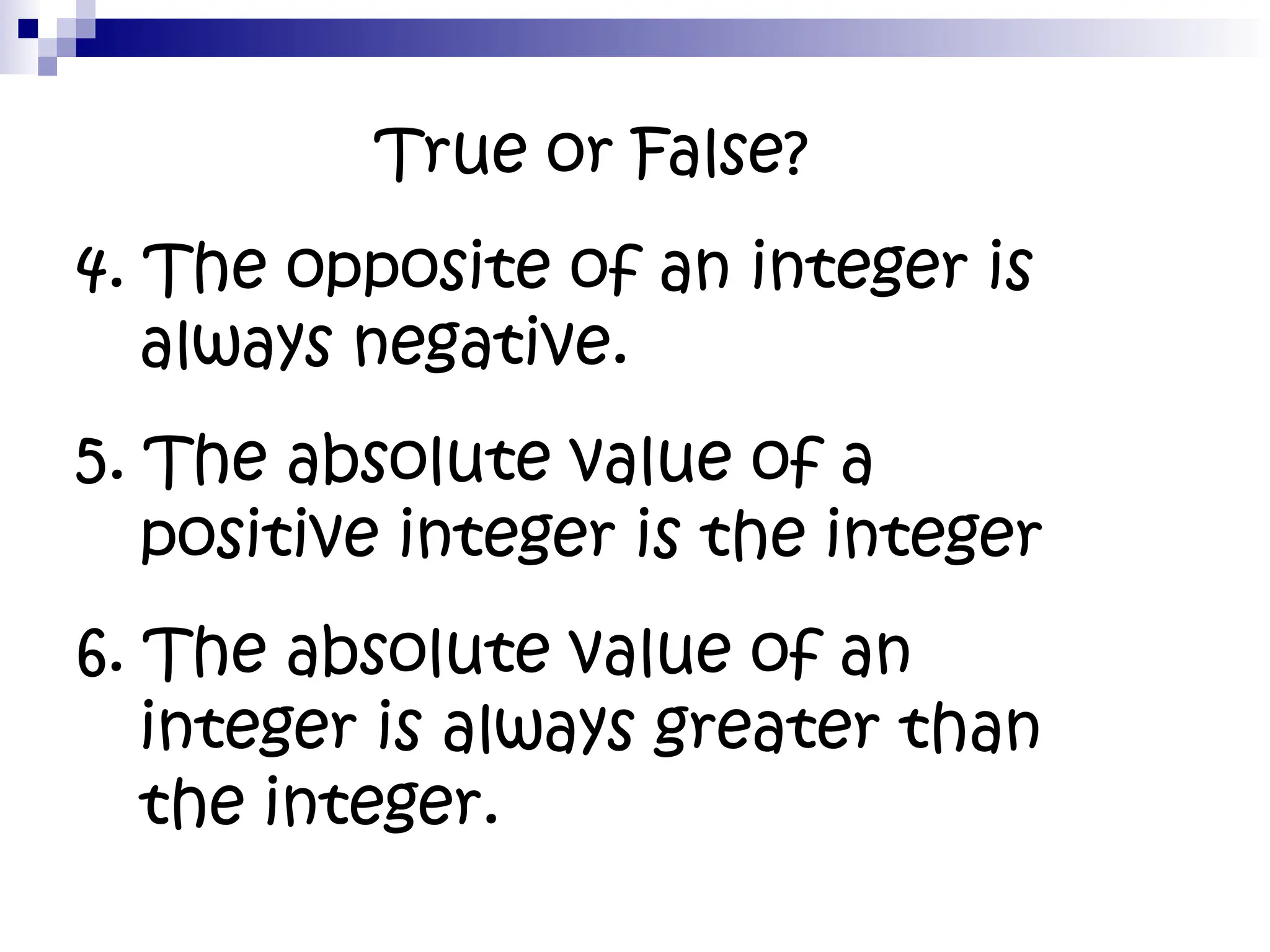 True or False?
4. The opposite of an integer is
always negative.
5. The absolute value of a
positive integer is the integer
6. The absolute value of an
integer is always greater than
the integer.
 