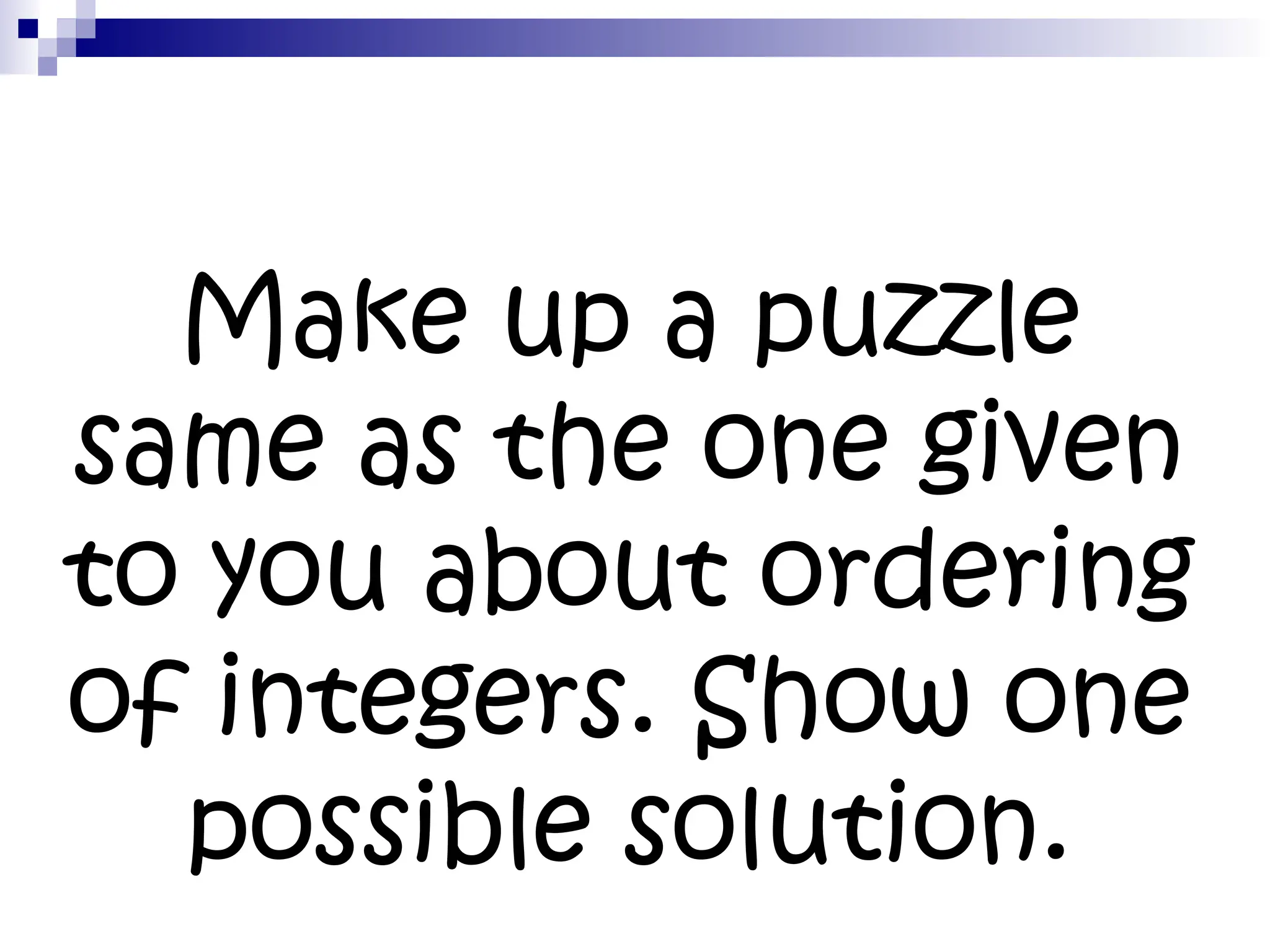 Make up a puzzle
same as the one given
to you about ordering
of integers. Show one
possible solution.
 