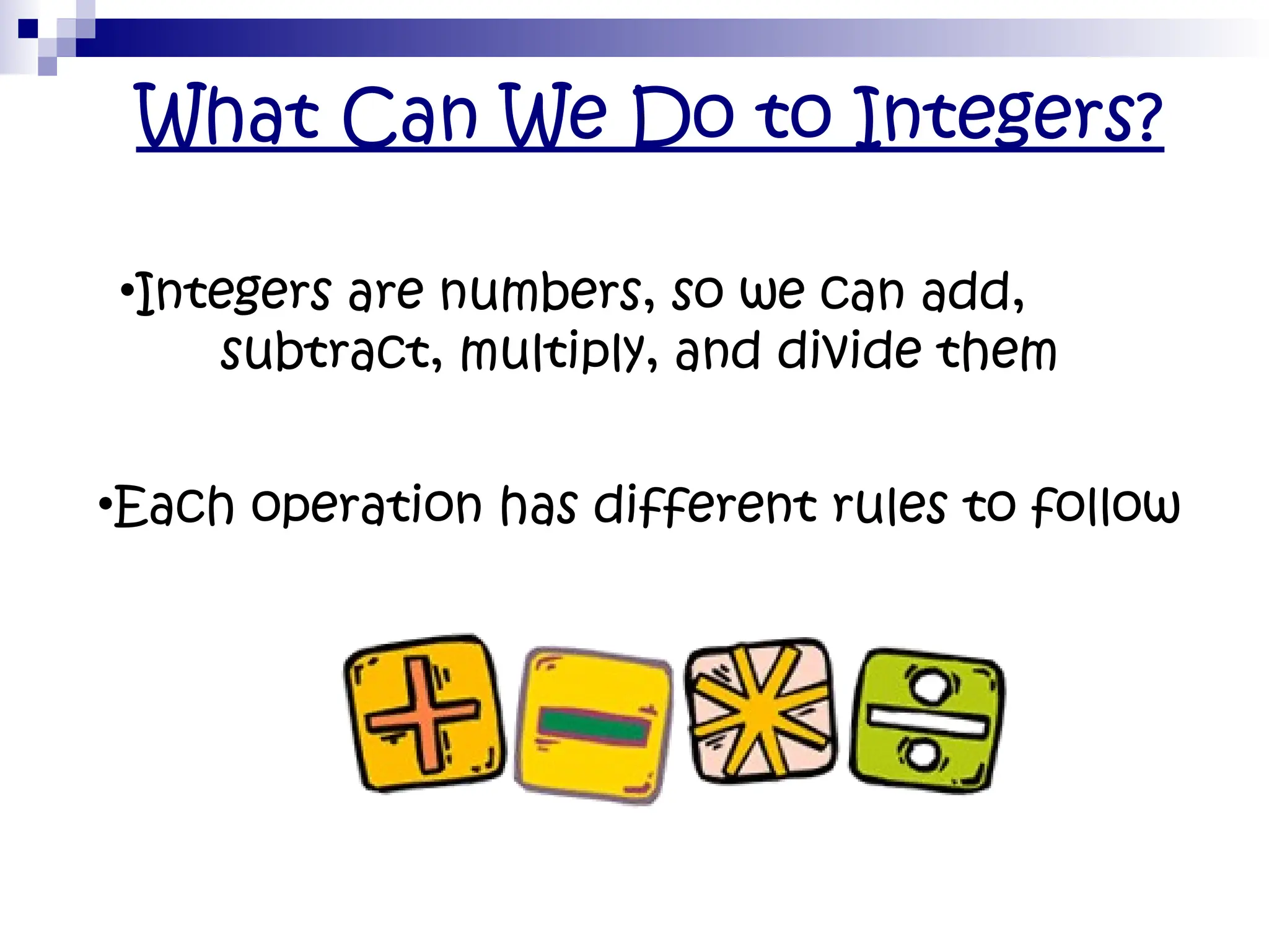 What Can We Do to Integers?
•Integers are numbers, so we can add,
subtract, multiply, and divide them
•Each operation has different rules to follow
 