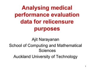 Analysing medical
  performance evaluation
    data for relicensure
         purposes
           Ajit Narayanan
School of Computing and Mathematical
                Sciences
  Auckland University of Technology

                                       1
 