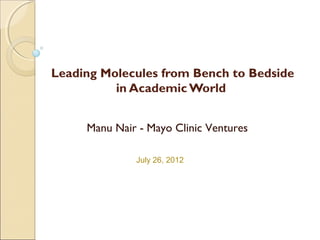 Leading Molecules from Bench to Bedside
in Academic World
Manu Nair - Mayo Clinic Ventures
July 26, 2012
 