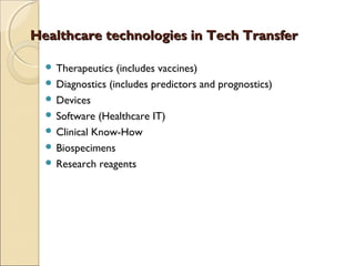 Healthcare technologies in Tech TransferHealthcare technologies in Tech Transfer
 Therapeutics (includes vaccines)
 Diagnostics (includes predictors and prognostics)
 Devices
 Software (Healthcare IT)
 Clinical Know-How
 Biospecimens
 Research reagents
 