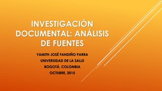 INVESTIGACIÓN
DOCUMENTAL: ANÁLISIS
DE FUENTES
YAMITH JOSÉ FANDIÑO PARRA
UNIVERSIDAD DE LA SALLE
BOGOTÁ, COLOMBIA
OCTUBRE, 2015
 