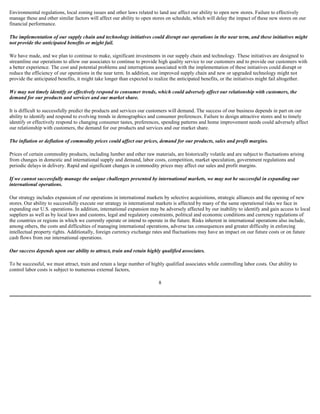 Environmental regulations, local zoning issues and other laws related to land use affect our ability to open new stores. Failure to effectively
manage these and other similar factors will affect our ability to open stores on schedule, which will delay the impact of these new stores on our
financial performance.
The implementation of our supply chain and technology initiatives could disrupt our operations in the near term, and these initiatives might
not provide the anticipated benefits or might fail.
We have made, and we plan to continue to make, significant investments in our supply chain and technology. These initiatives are designed to
streamline our operations to allow our associates to continue to provide high quality service to our customers and to provide our customers with
a better experience. The cost and potential problems and interruptions associated with the implementation of these initiatives could disrupt or
reduce the efficiency of our operations in the near term. In addition, our improved supply chain and new or upgraded technology might not
provide the anticipated benefits, it might take longer than expected to realize the anticipated benefits, or the initiatives might fail altogether.
We may not timely identify or effectively respond to consumer trends, which could adversely affect our relationship with customers, the
demand for our products and services and our market share.
It is difficult to successfully predict the products and services our customers will demand. The success of our business depends in part on our
ability to identify and respond to evolving trends in demographics and consumer preferences. Failure to design attractive stores and to timely
identify or effectively respond to changing consumer tastes, preferences, spending patterns and home improvement needs could adversely affect
our relationship with customers, the demand for our products and services and our market share.
The inflation or deflation of commodity prices could affect our prices, demand for our products, sales and profit margins.
Prices of certain commodity products, including lumber and other raw materials, are historically volatile and are subject to fluctuations arising
from changes in domestic and international supply and demand, labor costs, competition, market speculation, government regulations and
periodic delays in delivery. Rapid and significant changes in commodity prices may affect our sales and profit margins.
If we cannot successfully manage the unique challenges presented by international markets, we may not be successful in expanding our
international operations.
Our strategy includes expansion of our operations in international markets by selective acquisitions, strategic alliances and the opening of new
stores. Our ability to successfully execute our strategy in international markets is affected by many of the same operational risks we face in
expanding our U.S. operations. In addition, international expansion may be adversely affected by our inability to identify and gain access to local
suppliers as well as by local laws and customs, legal and regulatory constraints, political and economic conditions and currency regulations of
the countries or regions in which we currently operate or intend to operate in the future. Risks inherent in international operations also include,
among others, the costs and difficulties of managing international operations, adverse tax consequences and greater difficulty in enforcing
intellectual property rights. Additionally, foreign currency exchange rates and fluctuations may have an impact on our future costs or on future
cash flows from our international operations.
Our success depends upon our ability to attract, train and retain highly qualified associates.
To be successful, we must attract, train and retain a large number of highly qualified associates while controlling labor costs. Our ability to
control labor costs is subject to numerous external factors,
8
 