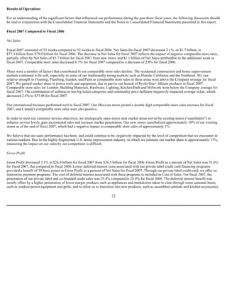 Results of Operations
For an understanding of the significant factors that influenced our performance during the past three fiscal years, the following discussion should
be read in conjunction with the Consolidated Financial Statements and the Notes to Consolidated Financial Statements presented in this report.
Fiscal 2007 Compared to Fiscal 2006
Net Sales
Fiscal 2007 consisted of 53 weeks compared to 52 weeks in fiscal 2006. Net Sales for fiscal 2007 decreased 2.1%, or $1.7 billion, to
$77.3 billion from $79.0 billion for fiscal 2006. The decrease in Net Sales for fiscal 2007 reflects the impact of negative comparable store sales,
partially offset by Net Sales of $3.7 billion for fiscal 2007 from new stores and $1.1 billion of Net Sales attributable to the additional week in
fiscal 2007. Comparable store sales decreased 6.7% for fiscal 2007 compared to a decrease of 2.8% for fiscal 2006.
There were a number of factors that contributed to our comparable store sales decline. The residential construction and home improvement
markets continued to be soft, especially in some of our traditionally strong markets such as Florida, California and the Northeast. We saw
relative strength in Flooring, Plumbing, Garden, and Paint as comparable store sales in these areas were above the Company average for fiscal
2007. We gained market share in power tools and equipment, due in part to our launch of Ryobi One+ lithium products in fiscal 2007.
Comparable store sales for Lumber, Building Materials, Hardware, Lighting, Kitchen/Bath and Millwork were below the Company average for
fiscal 2007. The combination of softness in our big ticket categories and commodity price deflation negatively impacted average ticket, which
decreased 2.4% to $57.48 for fiscal 2007.
Our international business performed well in fiscal 2007. Our Mexican stores posted a double digit comparable store sales increase for fiscal
2007, and Canada's comparable store sales were also positive.
In order to meet our customer service objectives, we strategically open stores near market areas served by existing stores ("cannibalize") to
enhance service levels, gain incremental sales and increase market penetration. Our new stores cannibalized approximately 10% of our existing
stores as of the end of fiscal 2007, which had a negative impact to comparable store sales of approximately 1%.
We believe that our sales performance has been, and could continue to be, negatively impacted by the level of competition that we encounter in
various markets. Due to the highly-fragmented U.S. home improvement industry, in which we estimate our market share is approximately 15%,
measuring the impact on our sales by our competitors is difficult.
Gross Profit
Gross Profit decreased 2.1% to $26.0 billion for fiscal 2007 from $26.5 billion for fiscal 2006. Gross Profit as a percent of Net Sales was 33.6%
for fiscal 2007, flat compared to fiscal 2006. Lower deferred interest costs associated with our private label credit card financing programs
provided a benefit of 39 basis points to Gross Profit as a percent of Net Sales for fiscal 2007. Through our private label credit card, we offer no
interest/no payment programs. The cost of deferred interest associated with these programs is included in Cost of Sales. For fiscal 2007, the
penetration of our private label and co-branded credit sales was 29.4% compared to 28.0% for fiscal 2006. The deferred interest benefit was
mostly offset by a higher penetration of lower margin products such as appliances and markdowns taken to clear through some seasonal items,
such as outdoor power equipment and grills, and to allow us to transition into new products, such as assembled cabinets and kitchen accessories.
22
 