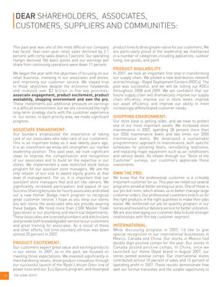 Dear shareholders, associates,
customers, suppliers and communities:
This past year was one of the most difficult our company
has faced. Year-over-year retail sales declined by 2.1
percent, with comp sales down 6.7 percent. Our operating
margin declined 186 basis points and our earnings per
share from continuing operations were down 11 percent.
We began the year with the objectives of focusing on our
retail business, investing in our associates and stores,
and improving our customer service. We stayed true
to those objectives despite the economic headwinds
and invested over $2 billion in five key priorities:
associate engagement, product excitement, product
availability, shopping environment and own the pro.
These investments put additional pressure on earnings
in a difficult environment, but we are convinced the right
long-term strategy starts with the customer experience
in our stores. In each priority area, we made significant
progress.
ASSOCIATE ENGAGEMENT:
Our founders emphasized the importance of taking
care of our associates who take care of our customers.
This is as important today as it was twenty years ago.
It is an investment we know will strengthen our market
leadership position. This past year, we took significant
steps to improve the compensation and recognition
of our associates and to build on the expertise in our
stores. We implemented a new restricted stock bonus
program for our assistant store managers. We are the
only retailer of our size to award equity grants at that
level of management. For us, it is important that our
assistant store managers feel and act like owners. We
significantly increased participation and payout of our
SuccessSharingbonusesforhourlyassociatesandrolled
out a new Homer Badge merit program to recognize
great customer service. I hope as you shop our stores
you will notice the associates who are proudly wearing
these badges. We hired more than 2,500 Master Trade
Specialists in our plumbing and electrical departments.
These associates are licensed plumbers and electricians
andprovidebothknowledgeableservicetoourcustomers
and great training for associates. As a result of these
and other efforts, full time voluntary attrition was down
almost 20 percent in 2007.
PRODUCT EXCITEMENT:
Our customers expect great value and exciting products
in our stores. In 2007, as in the past, we focused on
meeting those expectations. We invested significantly in
merchandising resets, drove product innovation through
our successful launch of the Ryobi Lithium One+ line of
power tools and our Eco Options program, and revamped
product lines to drive greater value for our customers. We
are particularly proud of the leadership we maintained
in a number of categories including appliances, outdoor
living, live goods, and paint.
PRODUCT AVAILABILITY:
In 2007, we took an important first step in transforming
our supply chain. We piloted a new distribution network
and technology - Rapid Deployment Centers (RDCs). The
pilot was successful, and we will be rolling out RDCs
throughout 2008 and 2009. We are confident that our
future supply chain will dramatically improve our supply
chain efficiency, improve our in stock levels, improve
our asset efficiency, and improve our ability to meet
increasingly differentiated customer needs.
SHOPPING ENVIRONMENT:
Our store base is getting older, and we have to protect
one of our most important assets. We increased store
maintenance in 2007, spending 38 percent more than
our 2006 maintenance levels and two times our 2005
maintenance levels. We developed a sustainable
programmatic approach to maintenance, with specific
schedules for polishing floors, remodeling restrooms,
and replacing major equipment such as air conditioners
and service desks. As shown through our “Voice of the
Customer” surveys, our customers appreciate these
investments.
Own the Pro:
We know that the professional customer is a critically
important customer for us. This year we rolled out several
programs aimed at better serving our pros. One of these is
our pro bid room, which allows us to better manage large
customer orders. Our professional customers look to us for
the right products in the right quantities to make their jobs
easier. We reinforced our job lot quantity program in our
storesandrevisedourdeliveryserviceforbetterutilization.
Wearealsoleveragingourcustomerdatatobuildstronger
relationships with this key customer segment.
INTERNATIONAL:
While discussing progress in 2007, I’d like to give
special recognition to our international businesses in
Mexico, Canada and China. Our stores in Mexico had
double digit positive comps for the year. Our stores in
Canada posted positive comps. In China, once we
launched our Home Depot brand in August 2007, our
stores posted positive comps. Our international stores
contributed almost 10 percent of sales and 12 percent of
operating profit in 2007. These results demonstrate how
well our format translates and the sizable opportunity to
THE HOME DEPOT04
 