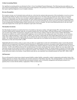 Critical Accounting Policies
Our significant accounting policies are disclosed in Note 1 of our Consolidated Financial Statements. The following discussion addresses our
most critical accounting policies, which are those that are both important to the portrayal of our financial condition and results of operations and
that require significant judgment or use of complex estimates.
Revenue Recognition
We recognize revenue, net of estimated returns and sales tax, at the time the customer takes possession of the merchandise or receives services.
We estimate the liability for sales returns based on our historical return levels. We believe that our estimate for sales returns is an accurate
reflection of future returns. We have never recorded a significant adjustment to our estimated liability for sales returns. However, if these
estimates are significantly below the actual amounts, our sales could be adversely impacted. When we receive payment from customers before
the customer has taken possession of the merchandise or the service has been performed, the amount received is recorded as Deferred Revenue
in the accompanying Consolidated Balance Sheets until the sale or service is complete. We also record Deferred Revenue for the sale of gift
cards and recognize this revenue upon the redemption of gift cards in Net Sales.
Merchandise Inventories
Our Merchandise Inventories are stated at the lower of cost (first-in, first-out) or market, with approximately 89% valued under the retail
inventory method and the remainder under the cost method. Retailers like The Home Depot, with many different types of merchandise at low
unit cost and a large number of transactions, frequently use the retail inventory method. Under the retail inventory method, Merchandise
Inventories are stated at cost, which is determined by applying a cost-to-retail ratio to the ending retail value of inventories. As our inventory
retail value is adjusted regularly to reflect market conditions, our inventory valued under the retail method approximates the lower of cost or
market. We evaluate our inventory valued under the cost method at the end of each quarter to ensure that it is carried at the lower of cost or
market. The valuation allowance for Merchandise Inventories valued under the cost method was not material to our Consolidated Financial
Statements as of the end of fiscal 2007 or 2006.
Independent physical inventory counts or cycle counts are taken on a regular basis in each store and distribution center to ensure that amounts
reflected in the accompanying Consolidated Financial Statements for Merchandise Inventories are properly stated. During the period between
physical inventory counts in our stores, we accrue for estimated losses related to shrink on a store-by-store basis. Shrink (or in the case of excess
inventory, "swell") is the difference between the recorded amount of inventory and the physical inventory. Shrink may occur due to theft, loss,
inaccurate records for the receipt of inventory or deterioration of goods, among other things. We estimate shrink as a percent of Net Sales using
the average shrink results from the previous two physical inventories. The estimates are evaluated quarterly and adjusted based on recent shrink
results and current trends in the business. Actual shrink results did not vary materially from estimated amounts for fiscal 2007, 2006 or 2005.
Self-Insurance
We are self-insured for certain losses related to general liability, product liability, automobile, workers' compensation and medical claims. Our
liability represents an estimate of the ultimate cost of claims incurred as of the balance sheet date. The estimated liability is not discounted and is
established based upon analysis of historical data and actuarial estimates, and is reviewed by management and third-party actuaries on a
quarterly basis to ensure that the liability is appropriate. While we believe these
28
 