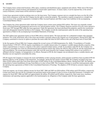 8. LEASES
The Company leases certain retail locations, office space, warehouse and distribution space, equipment and vehicles. While most of the leases
are operating leases, certain locations and equipment are leased under capital leases. As leases expire, it can be expected that, in the normal
course of business, certain leases will be renewed or replaced.
Certain lease agreements include escalating rents over the lease terms. The Company expenses rent on a straight-line basis over the life of the
lease which commences on the date the Company has the right to control the property. The cumulative expense recognized on a straight-line
basis in excess of the cumulative payments is included in Other Accrued Expenses and Other Long-Term Liabilities in the accompanying
Consolidated Balance Sheets.
The Company has a lease agreement under which the Company leases certain assets totaling $282 million. This lease was originally created
under a structured financing arrangement and involves two special purpose entities. The Company financed a portion of its new stores opened in
fiscal years 1997 through 2003 under this lease agreement. Under this agreement, the lessor purchased the properties, paid for the construction
costs and subsequently leased the facilities to the Company. The Company records the rental payments under the terms of the operating lease
agreements as SG&A in the accompanying Consolidated Statements of Earnings.
The $282 million lease agreement expires in fiscal 2008 with no renewal option. The lease provides for a substantial residual value guarantee
limited to 79% of the initial book value of the assets and includes a purchase option at the original cost of each property. During fiscal 2005, the
Company committed to exercise its option to purchase the assets under this lease for $282 million at the end of the lease term in fiscal 2008.
In the first quarter of fiscal 2004, the Company adopted the revised version of FASB Interpretation No. 46(R), "Consolidation of Variable
Interest Entities" ("FIN 46"). FIN 46 requires consolidation of a variable interest entity if a company's variable interest absorbs a majority of the
entity's expected losses or receives a majority of the entity's expected residual returns, or both. In accordance with FIN 46, the Company was
required to consolidate one of the two aforementioned special purpose entities that, before the effective date of FIN 46, met the requirements for
non-consolidation. The second special purpose entity that owns the assets leased by the Company totaling $282 million is not owned by or
affiliated with the Company, its management or its officers. Pursuant to FIN 46, the Company was not deemed to have a variable interest, and
therefore was not required to consolidate this entity.
FIN 46 requires the Company to measure the assets and liabilities at their carrying amounts, which amounts would have been recorded if FIN 46
had been effective at the inception of the transaction. Accordingly, during the first quarter of fiscal 2004, the Company recorded Long-Term
Debt of $282 million and Long-Term Notes Receivable of $282 million on the Consolidated Balance Sheets. During fiscal 2007, the liability was
reclassified to Current Installments of Long-Term Debt as it is due in fiscal 2008. The Company continues to record the rental payments under
the operating lease agreements as SG&A in the Consolidated Statements of Earnings. The adoption of FIN 46 had no economic impact on the
Company.
Total rent expense, net of minor sublease income for fiscal 2007, 2006 and 2005 was $824 million, $768 million and $720 million, respectively.
Certain store leases also provide for contingent rent payments based on percentages of sales in excess of specified minimums. Contingent rent
expense for fiscal 2007, 2006 and 2005 was approximately $6 million, $9 million and $9 million, respectively. Real estate taxes, insurance,
maintenance and operating expenses applicable to the leased property are obligations of the Company under the lease agreements.
56
 