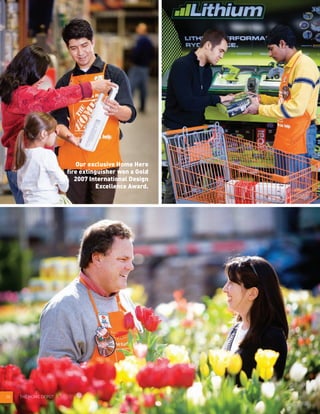 08 THE HOME DEPOT
Our exclusive Home Hero
fire extinguisher won a Gold
2007 International Design
Excellence Award.
 
