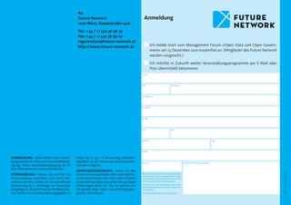 An
                                              Future Network                                   Anmeldung
                                              1070 Wien, Kaiserstraße 14/2
                                              Tel.: +43 / 1 / 522 36 36 - 37
                                              Fax: +43 / 1 / 522 36 36 - 10
                                              registration@future-network.at
                                              http://www.future-network.at                             Ich melde mich zum Management Forum »Open Data und Open Govern-
                                                                                                       ment« am 13. Dezember 2010 kostenfrei an. (Mitglieder des Future Network
                                                                                                       werden vorgereiht.)
                                                                                                       Ich möchte in Zukunft weiter Veranstaltungsprogramme per E-Mail oder
                                                                                                       Post übermittelt bekommen.
                                                                                            Firma:




                                                                                            Titel:                        Vorname:




                                                                                            Nachname:




                                                                                            Funktion:




                                                                                            Straße:




                                                                                            PLZ:                          Ort:




                                                                                            Telefon:                                                                   Fax:




                                                                                            E-Mail:

ANMELDUNG: Nach Erhalt Ihrer Anmel-          Höhe von € 50,– in Re chnung. Selbstver-
dung senden wir Ihnen eine Anmeldebestä-     ständlich ist die Nennung eines Ersatzteil-    Datum:                                       Unterschrift/Firmenstempel:
tigung. Diese Anmeldebestätigung ist für     nehmers möglich.
eine Teilnahme am Event erforderlich.
                                             ADRESSÄNDERUNGEN: Wenn Sie das




                                                                                                                                                                                  Layout: Gerhard Krill
STORNIERUNG: Sollten Sie sich für die        Unternehmen wechseln oder wenn wir Per-         p Ich erkläre mich mit der elektronischen
                                                                                             Verwaltung meiner ausgefüllten Daten
Veranstaltung anmelden und nicht teil-       sonen anschreiben, die nicht mehr in Ihrem      und der Nennung meines Namens im Teil-
nehmen können, bitten wir um schriftliche    Unternehmen tätig sind, teilen Sie uns diese    nehmerverzeichnis einverstanden.

Stornierung bis 2 Werktage vor Veranstal-    Änderungen bitte mit. Nur so können wir         p Ich bin mit der Zusendung von Veran-
                                                                                             staltungsinformationen per E-Mail ein-
tungsbeginn. Danach bzw. bei Nichterschei-   Sie gezielt über unser Veranstaltungspro-       verstanden.




                                                                                                                                                                                  10152
nen stellen wir eine Bearbeitungsgebühr in   gramm informieren.                              (Nichtzutreffendes bitte streichen)
 