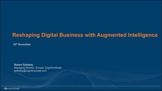 Reshaping Digital Business with Augmented Intelligence
16th November
Robert Golladay
Managing Director, Europe, CognitiveScale
golladay@cognitivescale.com
 