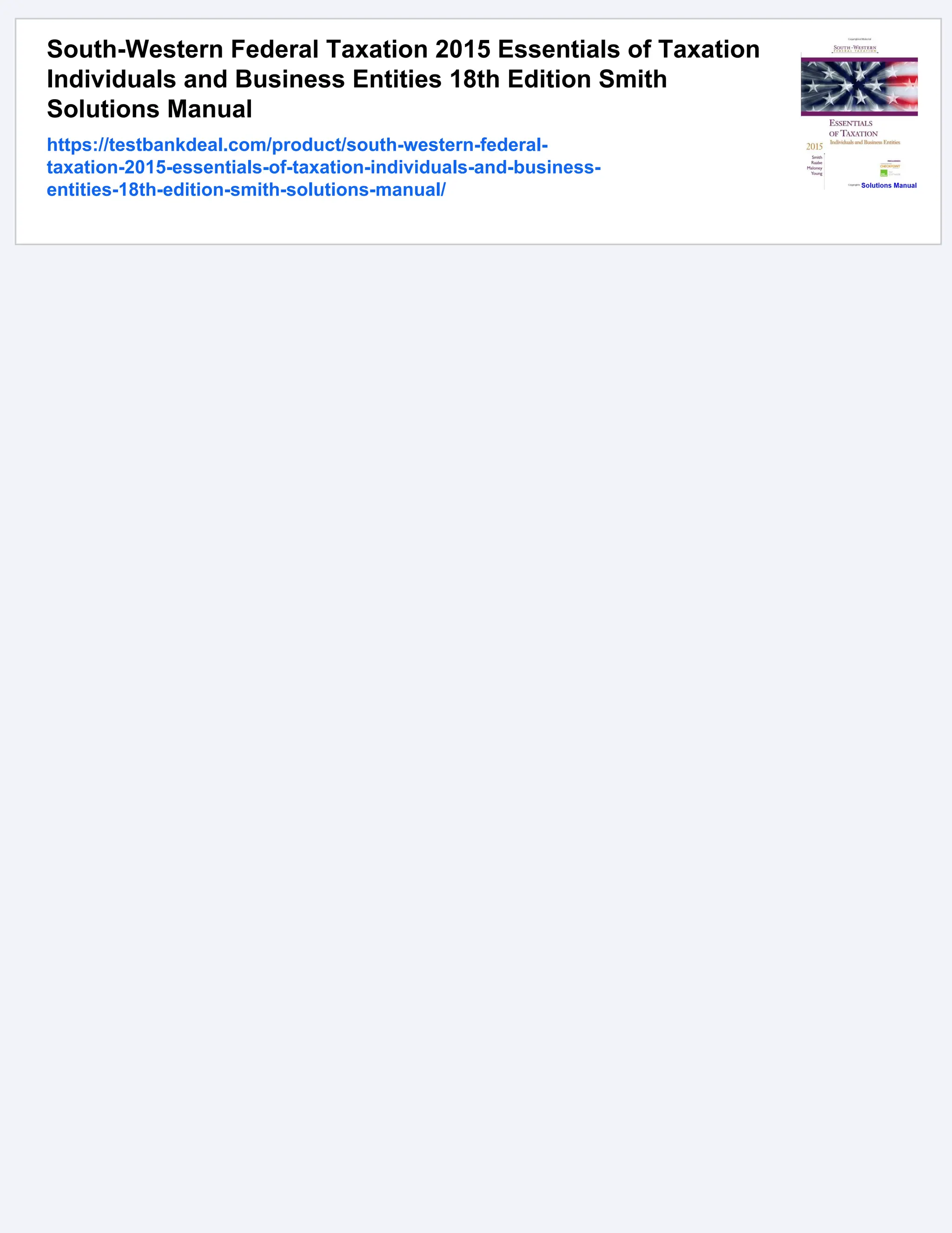 South-Western Federal Taxation 2015 Essentials of Taxation
Individuals and Business Entities 18th Edition Smith
Solutions Manual
https://testbankdeal.com/product/south-western-federal-
taxation-2015-essentials-of-taxation-individuals-and-business-
entities-18th-edition-smith-solutions-manual/
 