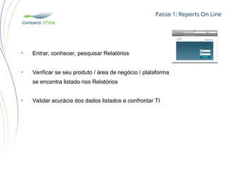 Passo 1: Reports On Line
• Entrar, conhecer, pesquisar Relatórios
• Verificar se seu produto / área de negócio / plataforma
se encontra listado nos Relatórios
• Validar acurácia dos dados listados e confrontar TI
 
