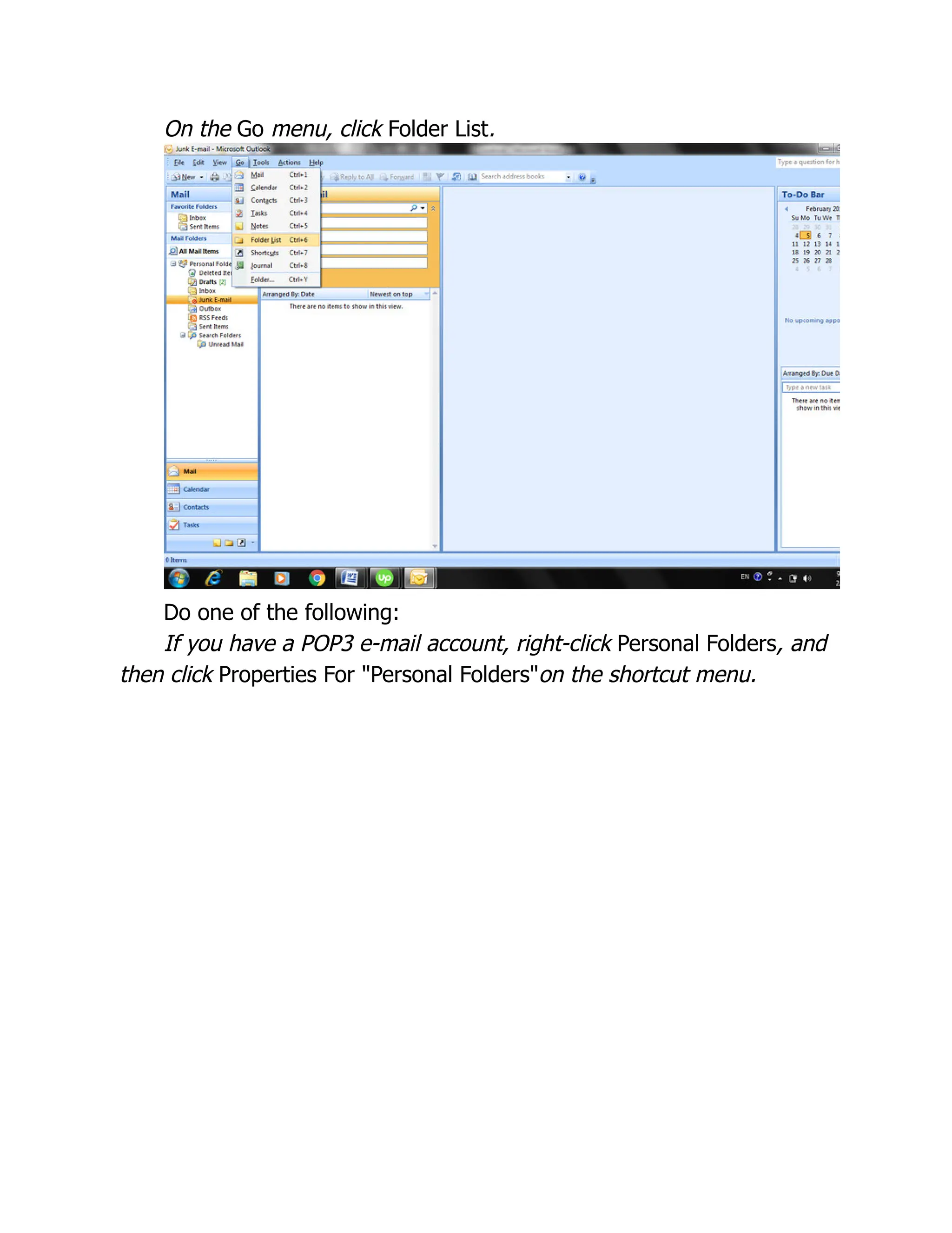On the Go menu, click Folder List.
Do one of the following:
If you have a POP3 e-mail account, right-click Personal Folders, and
then click Properties For "Personal Folders"on the shortcut menu.
 