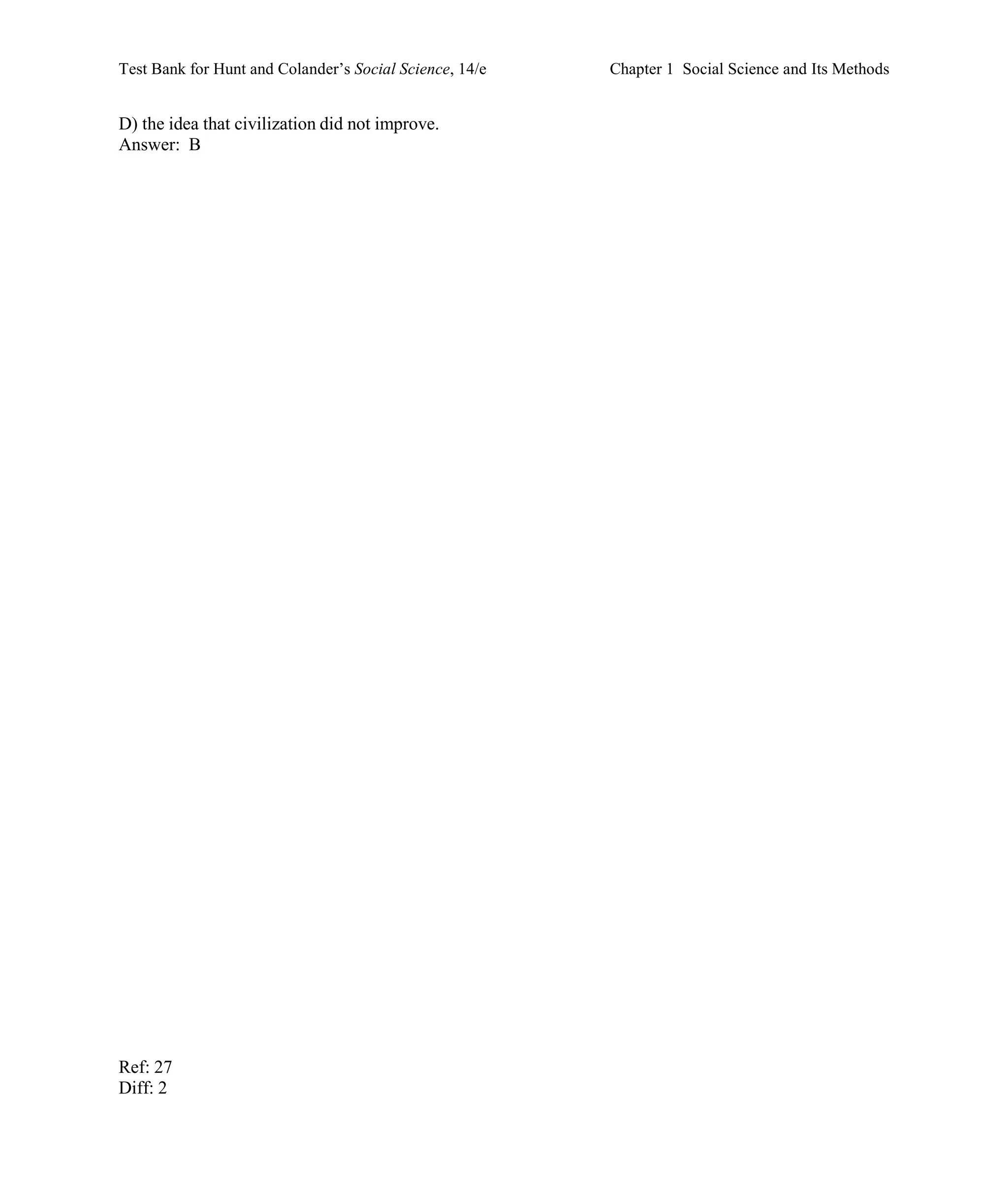 Test Bank for Hunt and Colander’s Social Science, 14/e Chapter 1 Social Science and Its Methods
Ref: 27
Diff: 2
D) the idea that civilization did not improve.
Answer: B
 