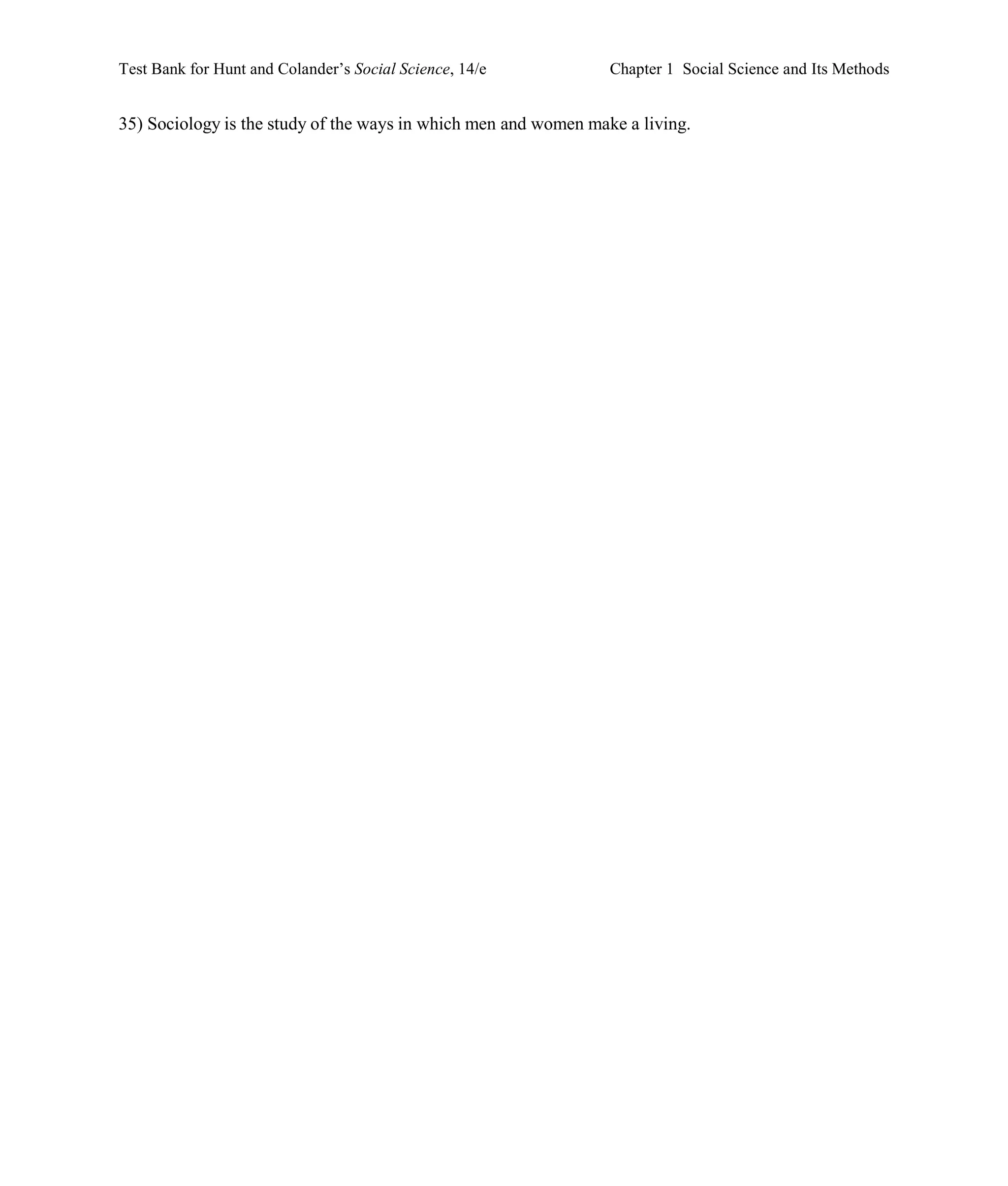 Test Bank for Hunt and Colander’s Social Science, 14/e Chapter 1 Social Science and Its Methods
35) Sociology is the study of the ways in which men and women make a living.
 