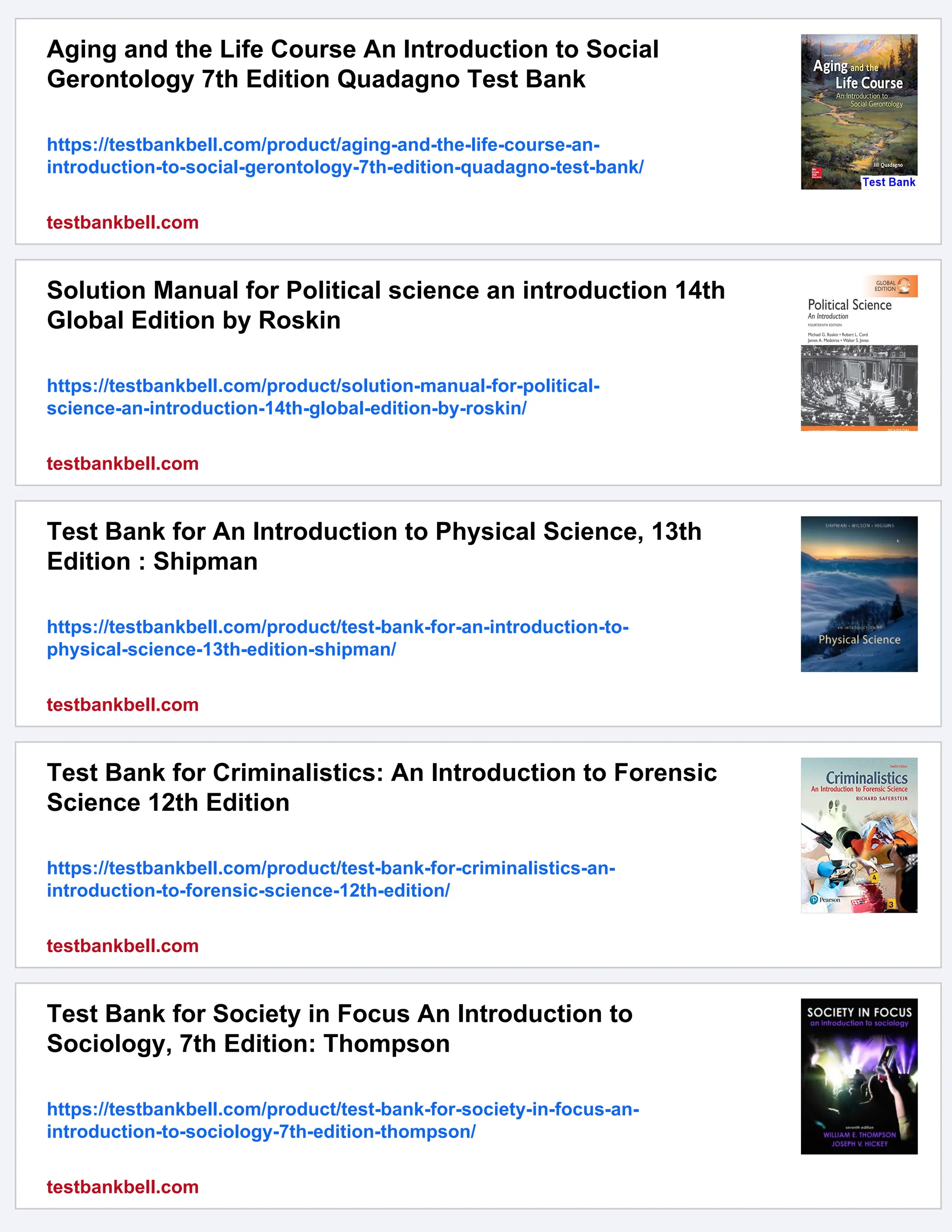 Aging and the Life Course An Introduction to Social
Gerontology 7th Edition Quadagno Test Bank
https://testbankbell.com/product/aging-and-the-life-course-an-
introduction-to-social-gerontology-7th-edition-quadagno-test-bank/
testbankbell.com
Solution Manual for Political science an introduction 14th
Global Edition by Roskin
https://testbankbell.com/product/solution-manual-for-political-
science-an-introduction-14th-global-edition-by-roskin/
testbankbell.com
Test Bank for An Introduction to Physical Science, 13th
Edition : Shipman
https://testbankbell.com/product/test-bank-for-an-introduction-to-
physical-science-13th-edition-shipman/
testbankbell.com
Test Bank for Criminalistics: An Introduction to Forensic
Science 12th Edition
https://testbankbell.com/product/test-bank-for-criminalistics-an-
introduction-to-forensic-science-12th-edition/
testbankbell.com
Test Bank for Society in Focus An Introduction to
Sociology, 7th Edition: Thompson
https://testbankbell.com/product/test-bank-for-society-in-focus-an-
introduction-to-sociology-7th-edition-thompson/
testbankbell.com
 