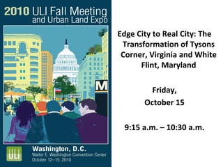 Edge City to Real City: The
Transformation of Tysons
Corner, Virginia and White
Flint, Maryland
Friday,
October 15
9:15 a.m. – 10:30 a.m.
 