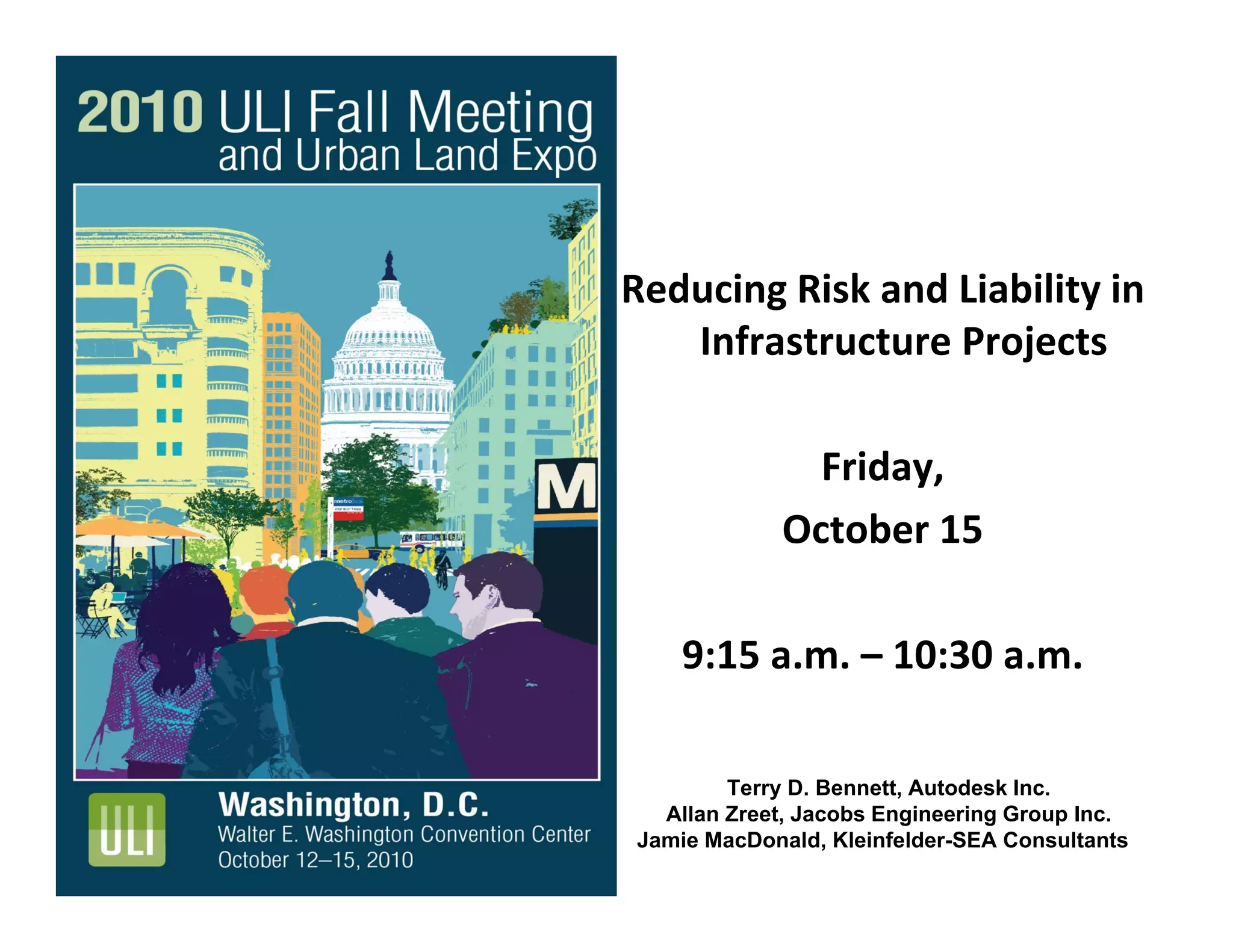 Reducing Risk and Liability in 
Infrastructure Projects
Friday, 
October 15
9:15 a.m. – 10:30 a.m.
Terry D. Bennett, Autodesk Inc.
Allan Zreet, Jacobs Engineering Group Inc.
Jamie MacDonald, Kleinfelder-SEA Consultants
 