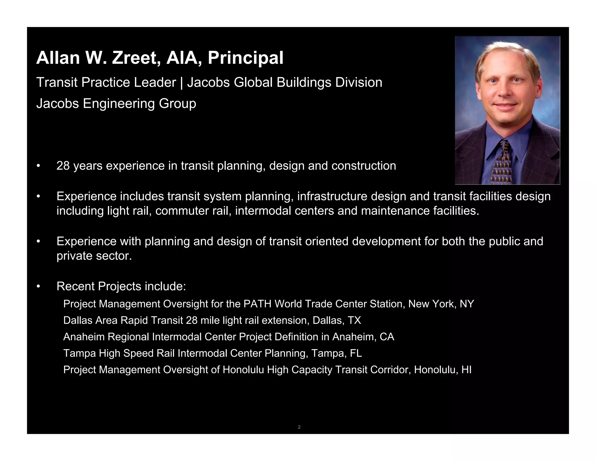 2© 2006 Autodesk
Allan W. Zreet, AIA, Principal
Transit Practice Leader | Jacobs Global Buildings Division
Jacobs Engineering Group
• 28 years experience in transit planning, design and construction
• Experience includes transit system planning, infrastructure design and transit facilities design
including light rail, commuter rail, intermodal centers and maintenance facilities.
• Experience with planning and design of transit oriented development for both the public and
private sector.
• Recent Projects include:
Project Management Oversight for the PATH World Trade Center Station, New York, NY
Dallas Area Rapid Transit 28 mile light rail extension, Dallas, TX
Anaheim Regional Intermodal Center Project Definition in Anaheim, CA
Tampa High Speed Rail Intermodal Center Planning, Tampa, FL
Project Management Oversight of Honolulu High Capacity Transit Corridor, Honolulu, HI
 